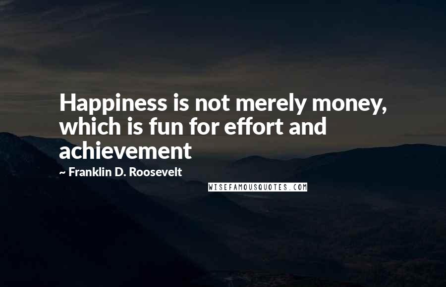 Franklin D. Roosevelt Quotes: Happiness is not merely money, which is fun for effort and achievement