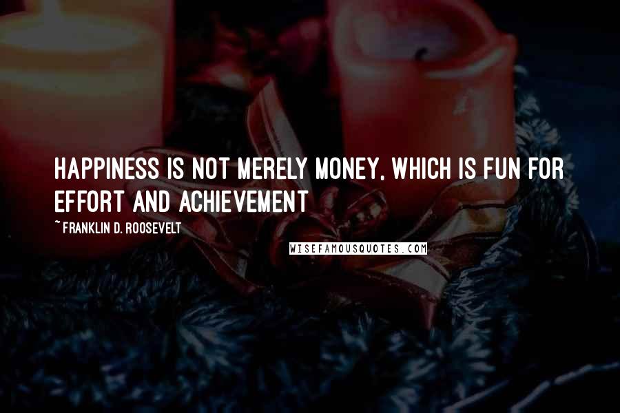 Franklin D. Roosevelt Quotes: Happiness is not merely money, which is fun for effort and achievement