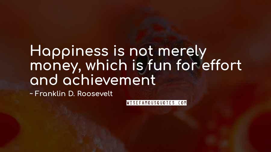 Franklin D. Roosevelt Quotes: Happiness is not merely money, which is fun for effort and achievement