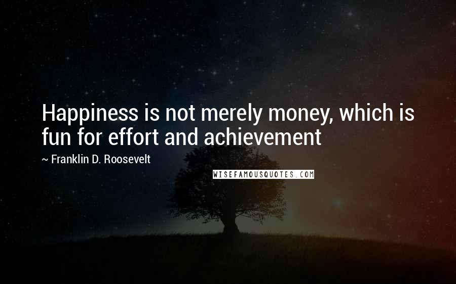 Franklin D. Roosevelt Quotes: Happiness is not merely money, which is fun for effort and achievement