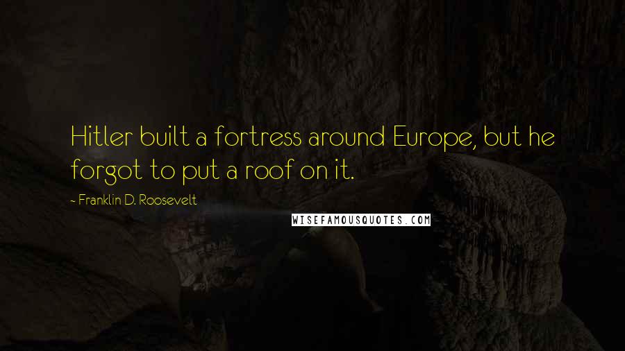 Franklin D. Roosevelt Quotes: Hitler built a fortress around Europe, but he forgot to put a roof on it.