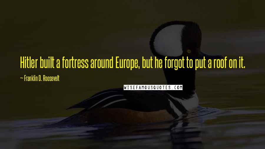 Franklin D. Roosevelt Quotes: Hitler built a fortress around Europe, but he forgot to put a roof on it.