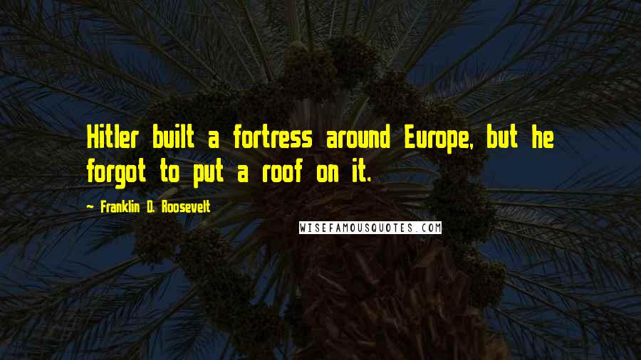 Franklin D. Roosevelt Quotes: Hitler built a fortress around Europe, but he forgot to put a roof on it.