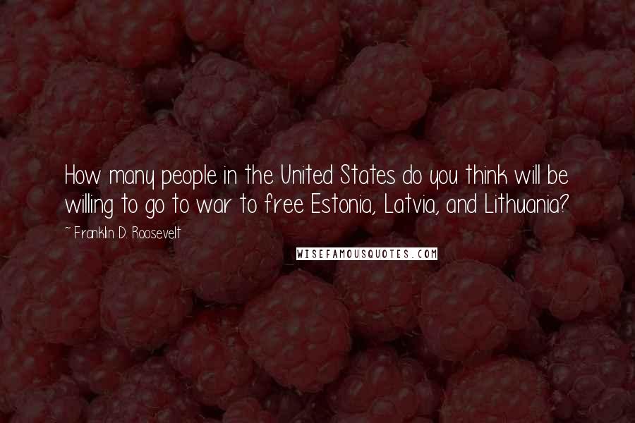 Franklin D. Roosevelt Quotes: How many people in the United States do you think will be willing to go to war to free Estonia, Latvia, and Lithuania?