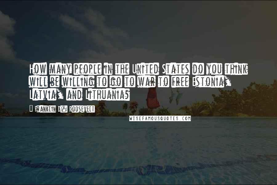 Franklin D. Roosevelt Quotes: How many people in the United States do you think will be willing to go to war to free Estonia, Latvia, and Lithuania?