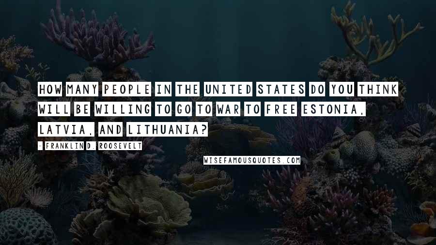 Franklin D. Roosevelt Quotes: How many people in the United States do you think will be willing to go to war to free Estonia, Latvia, and Lithuania?