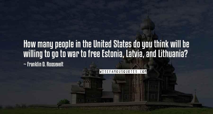 Franklin D. Roosevelt Quotes: How many people in the United States do you think will be willing to go to war to free Estonia, Latvia, and Lithuania?