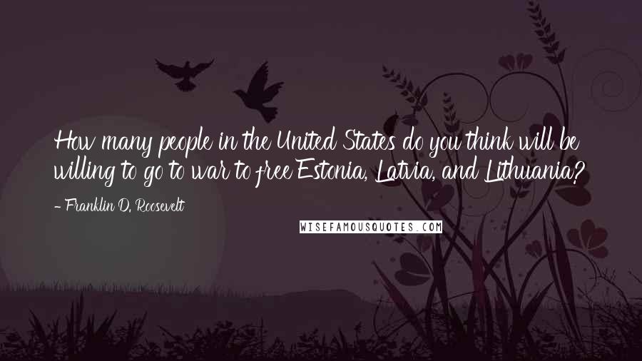 Franklin D. Roosevelt Quotes: How many people in the United States do you think will be willing to go to war to free Estonia, Latvia, and Lithuania?