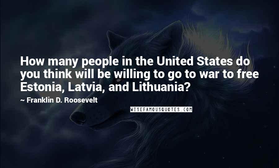 Franklin D. Roosevelt Quotes: How many people in the United States do you think will be willing to go to war to free Estonia, Latvia, and Lithuania?