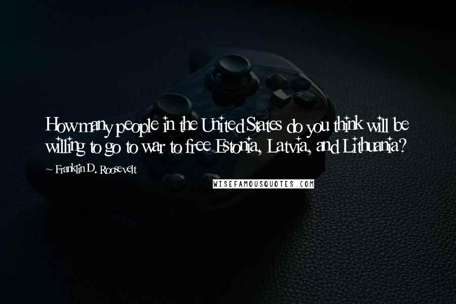 Franklin D. Roosevelt Quotes: How many people in the United States do you think will be willing to go to war to free Estonia, Latvia, and Lithuania?
