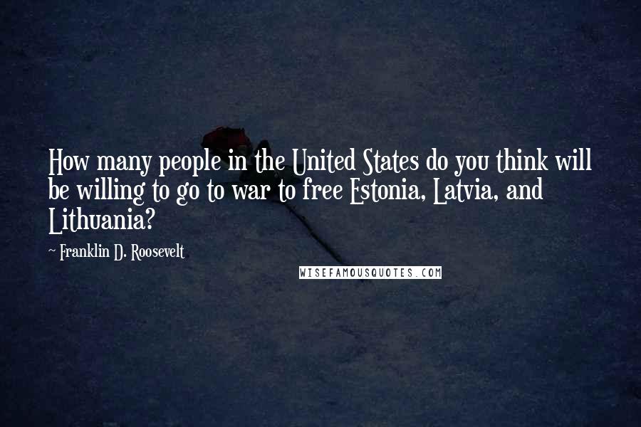 Franklin D. Roosevelt Quotes: How many people in the United States do you think will be willing to go to war to free Estonia, Latvia, and Lithuania?