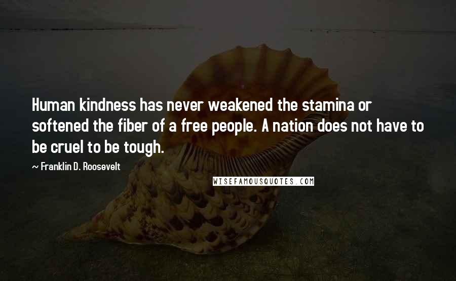 Franklin D. Roosevelt Quotes: Human kindness has never weakened the stamina or softened the fiber of a free people. A nation does not have to be cruel to be tough.