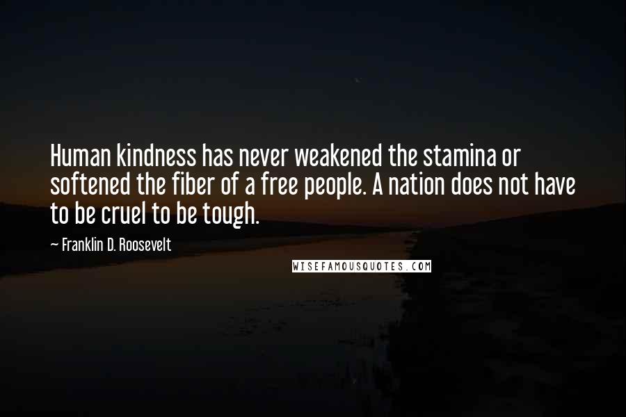 Franklin D. Roosevelt Quotes: Human kindness has never weakened the stamina or softened the fiber of a free people. A nation does not have to be cruel to be tough.