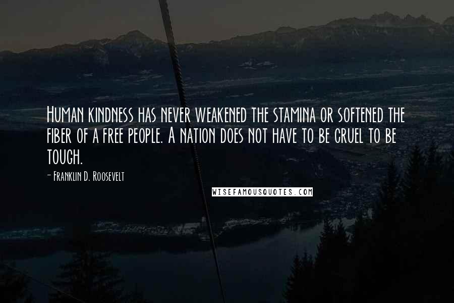 Franklin D. Roosevelt Quotes: Human kindness has never weakened the stamina or softened the fiber of a free people. A nation does not have to be cruel to be tough.
