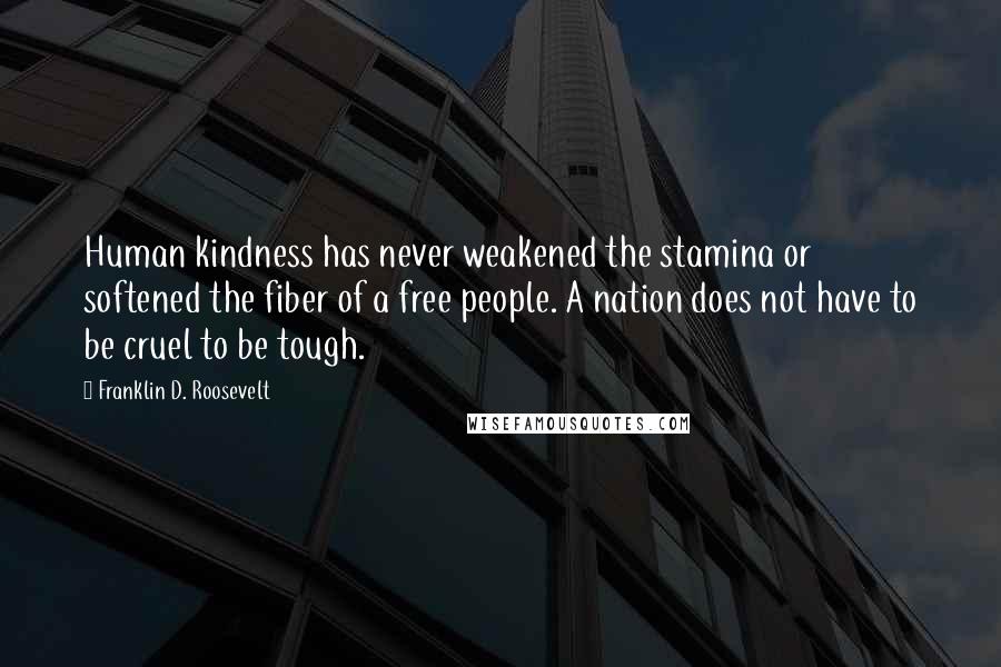 Franklin D. Roosevelt Quotes: Human kindness has never weakened the stamina or softened the fiber of a free people. A nation does not have to be cruel to be tough.