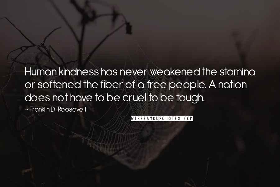 Franklin D. Roosevelt Quotes: Human kindness has never weakened the stamina or softened the fiber of a free people. A nation does not have to be cruel to be tough.