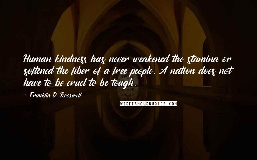 Franklin D. Roosevelt Quotes: Human kindness has never weakened the stamina or softened the fiber of a free people. A nation does not have to be cruel to be tough.
