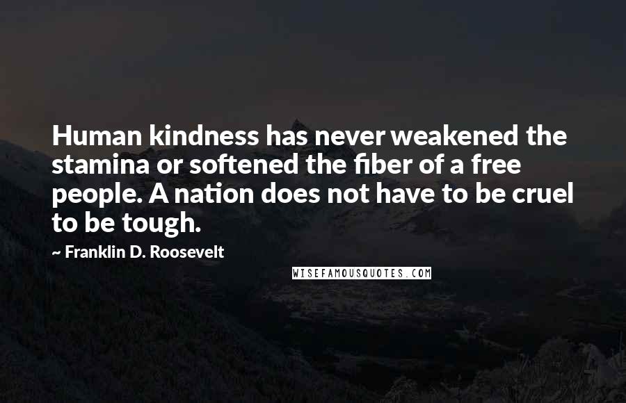 Franklin D. Roosevelt Quotes: Human kindness has never weakened the stamina or softened the fiber of a free people. A nation does not have to be cruel to be tough.