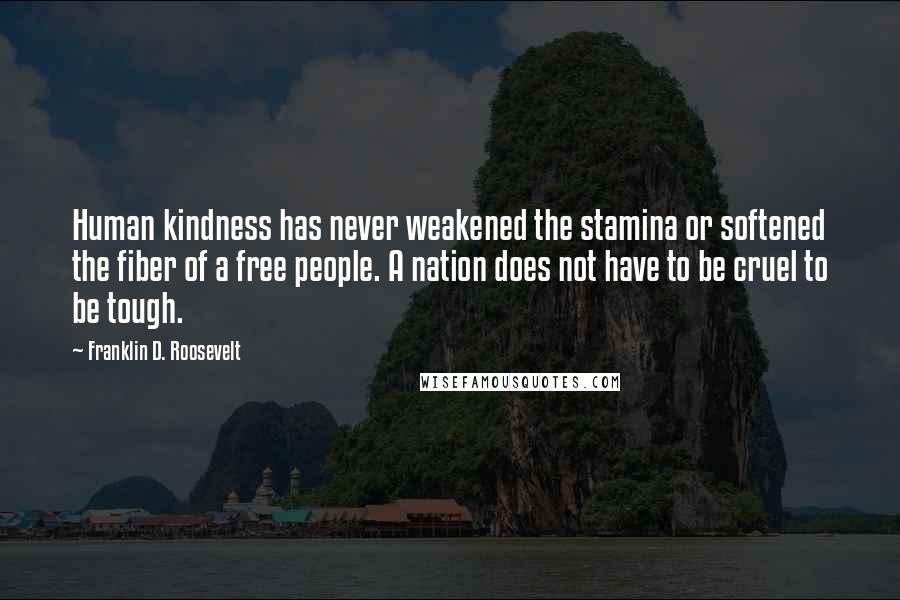 Franklin D. Roosevelt Quotes: Human kindness has never weakened the stamina or softened the fiber of a free people. A nation does not have to be cruel to be tough.