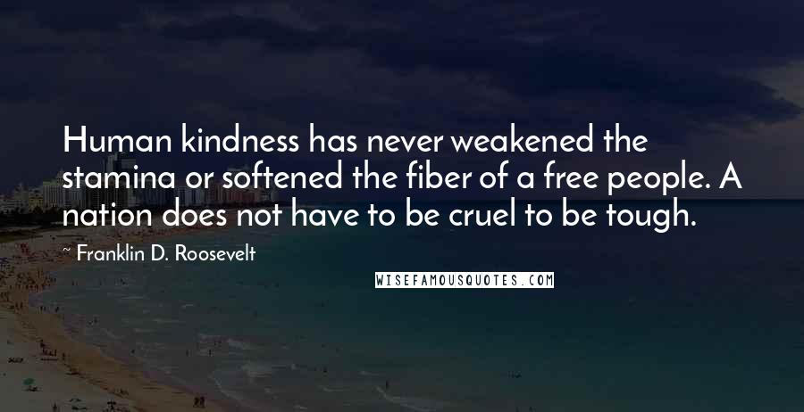 Franklin D. Roosevelt Quotes: Human kindness has never weakened the stamina or softened the fiber of a free people. A nation does not have to be cruel to be tough.