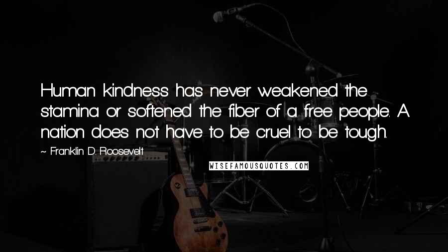 Franklin D. Roosevelt Quotes: Human kindness has never weakened the stamina or softened the fiber of a free people. A nation does not have to be cruel to be tough.