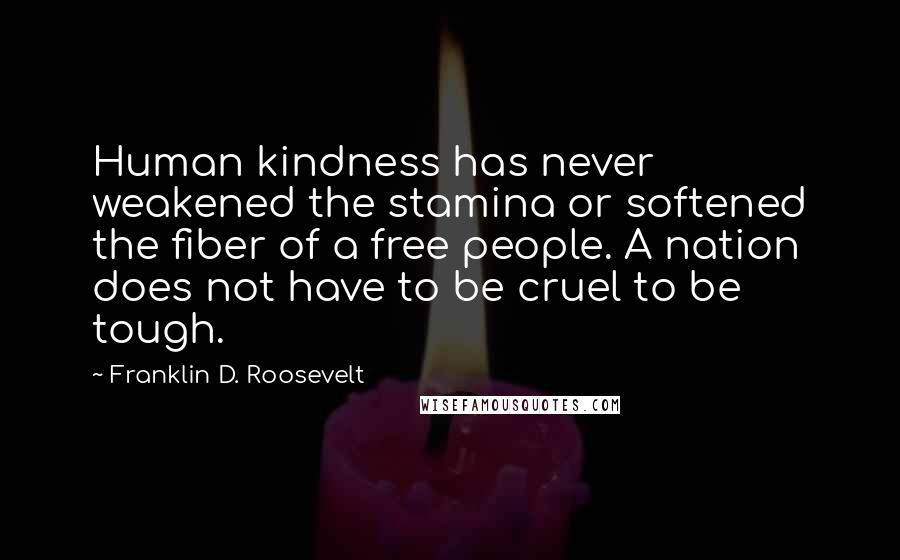 Franklin D. Roosevelt Quotes: Human kindness has never weakened the stamina or softened the fiber of a free people. A nation does not have to be cruel to be tough.
