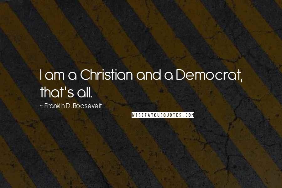 Franklin D. Roosevelt Quotes: I am a Christian and a Democrat, that's all.