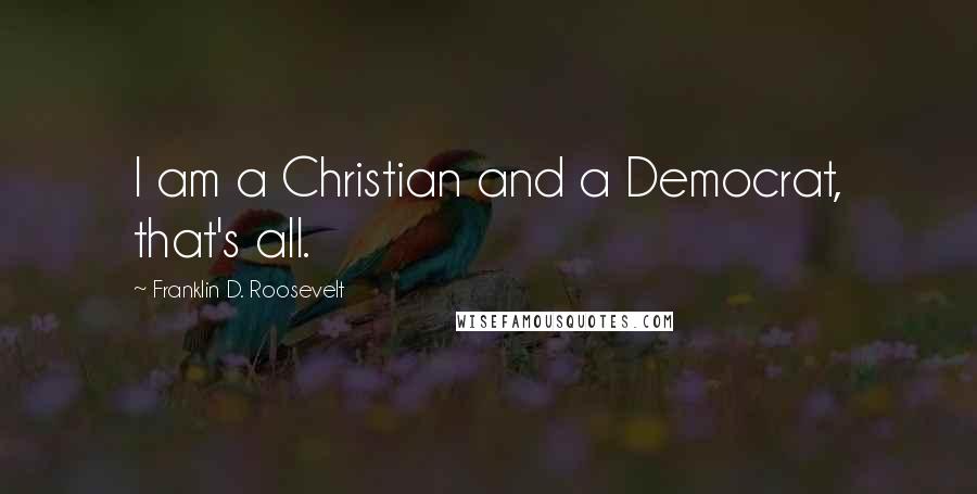 Franklin D. Roosevelt Quotes: I am a Christian and a Democrat, that's all.