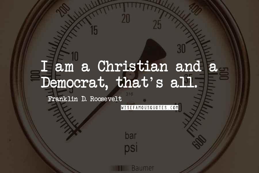 Franklin D. Roosevelt Quotes: I am a Christian and a Democrat, that's all.