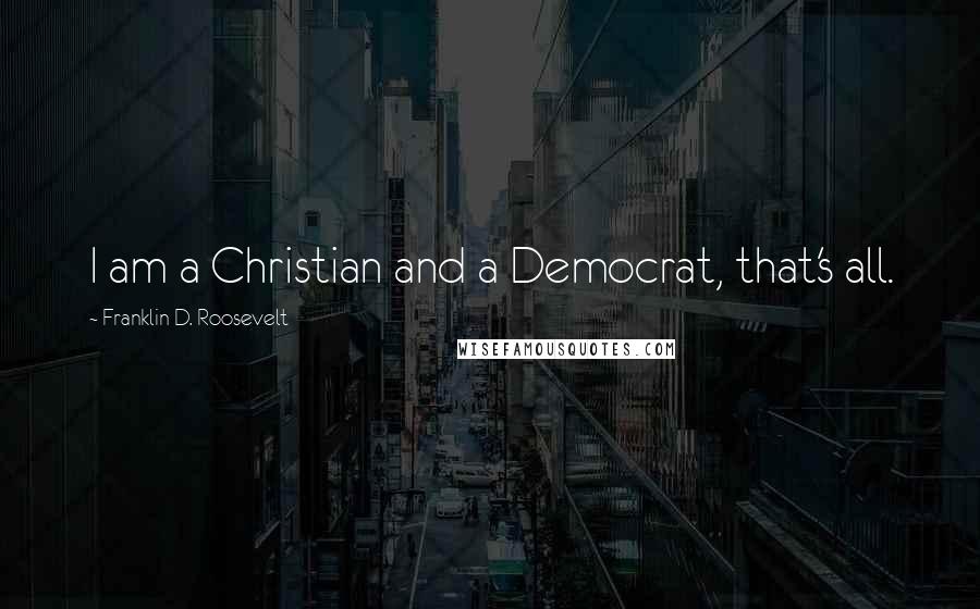 Franklin D. Roosevelt Quotes: I am a Christian and a Democrat, that's all.