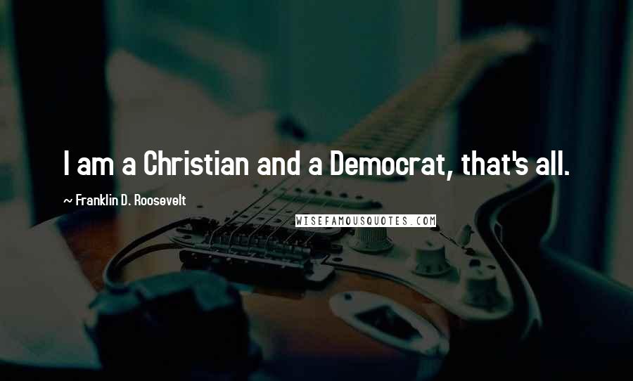 Franklin D. Roosevelt Quotes: I am a Christian and a Democrat, that's all.