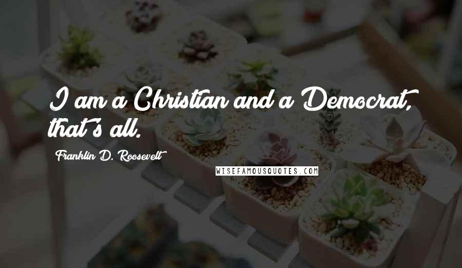 Franklin D. Roosevelt Quotes: I am a Christian and a Democrat, that's all.