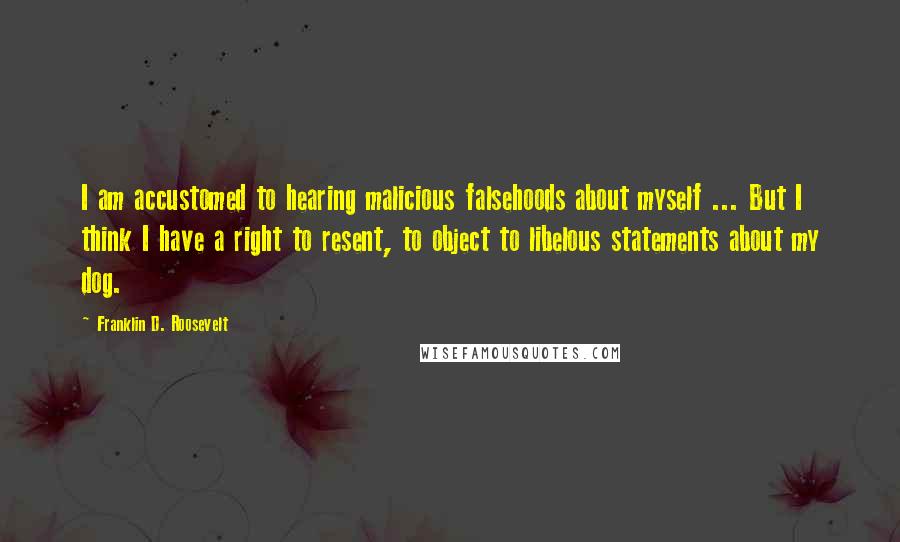Franklin D. Roosevelt Quotes: I am accustomed to hearing malicious falsehoods about myself ... But I think I have a right to resent, to object to libelous statements about my dog.