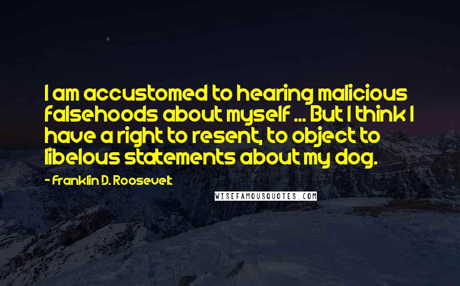 Franklin D. Roosevelt Quotes: I am accustomed to hearing malicious falsehoods about myself ... But I think I have a right to resent, to object to libelous statements about my dog.