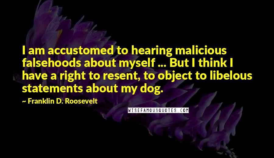 Franklin D. Roosevelt Quotes: I am accustomed to hearing malicious falsehoods about myself ... But I think I have a right to resent, to object to libelous statements about my dog.