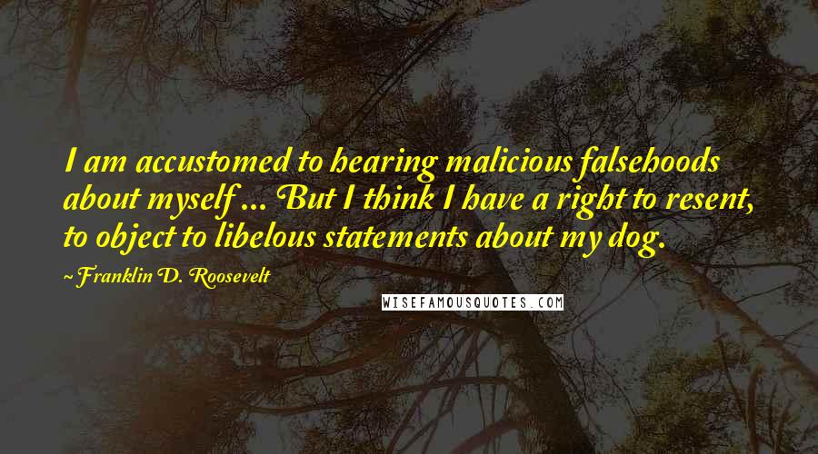 Franklin D. Roosevelt Quotes: I am accustomed to hearing malicious falsehoods about myself ... But I think I have a right to resent, to object to libelous statements about my dog.