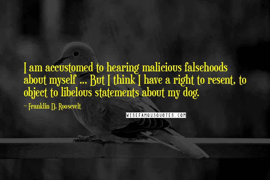 Franklin D. Roosevelt Quotes: I am accustomed to hearing malicious falsehoods about myself ... But I think I have a right to resent, to object to libelous statements about my dog.