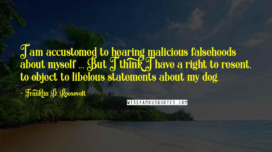 Franklin D. Roosevelt Quotes: I am accustomed to hearing malicious falsehoods about myself ... But I think I have a right to resent, to object to libelous statements about my dog.