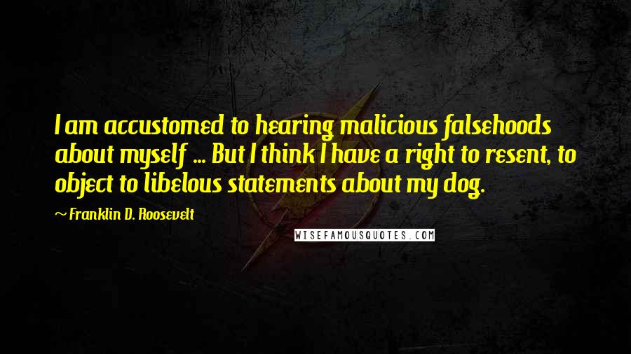 Franklin D. Roosevelt Quotes: I am accustomed to hearing malicious falsehoods about myself ... But I think I have a right to resent, to object to libelous statements about my dog.