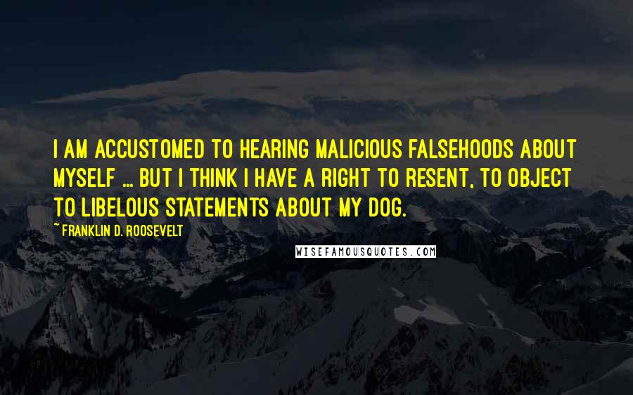 Franklin D. Roosevelt Quotes: I am accustomed to hearing malicious falsehoods about myself ... But I think I have a right to resent, to object to libelous statements about my dog.