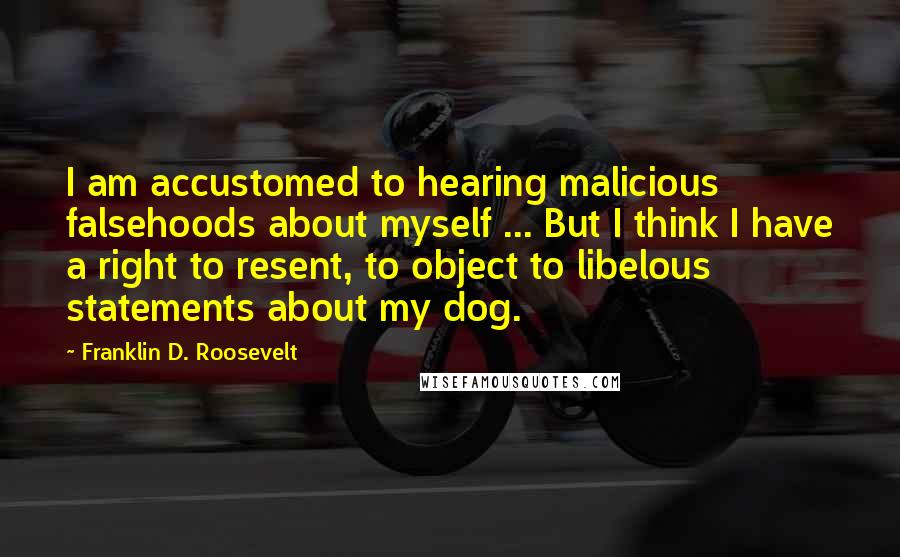 Franklin D. Roosevelt Quotes: I am accustomed to hearing malicious falsehoods about myself ... But I think I have a right to resent, to object to libelous statements about my dog.