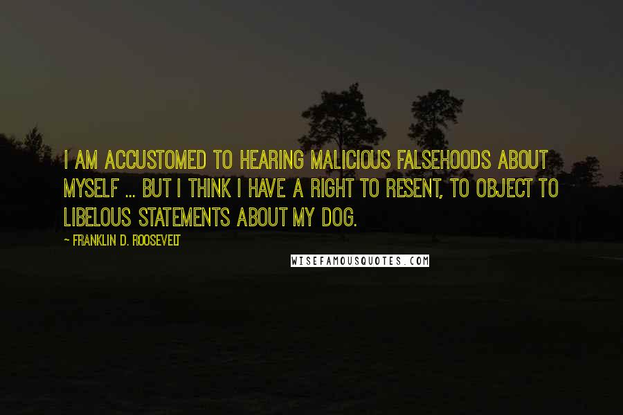 Franklin D. Roosevelt Quotes: I am accustomed to hearing malicious falsehoods about myself ... But I think I have a right to resent, to object to libelous statements about my dog.