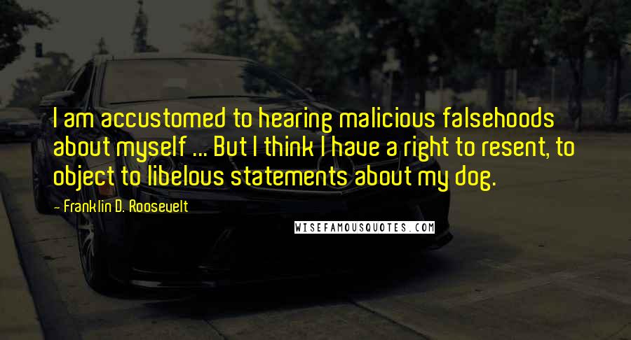 Franklin D. Roosevelt Quotes: I am accustomed to hearing malicious falsehoods about myself ... But I think I have a right to resent, to object to libelous statements about my dog.