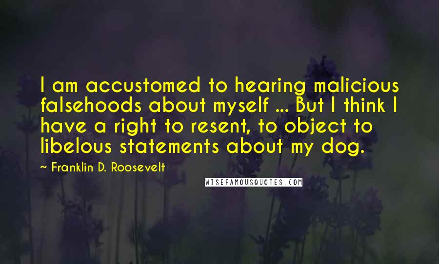 Franklin D. Roosevelt Quotes: I am accustomed to hearing malicious falsehoods about myself ... But I think I have a right to resent, to object to libelous statements about my dog.