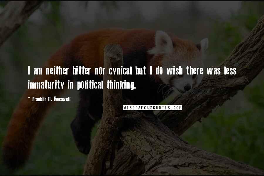 Franklin D. Roosevelt Quotes: I am neither bitter nor cynical but I do wish there was less immaturity in political thinking.