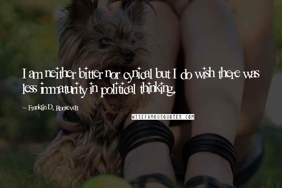 Franklin D. Roosevelt Quotes: I am neither bitter nor cynical but I do wish there was less immaturity in political thinking.