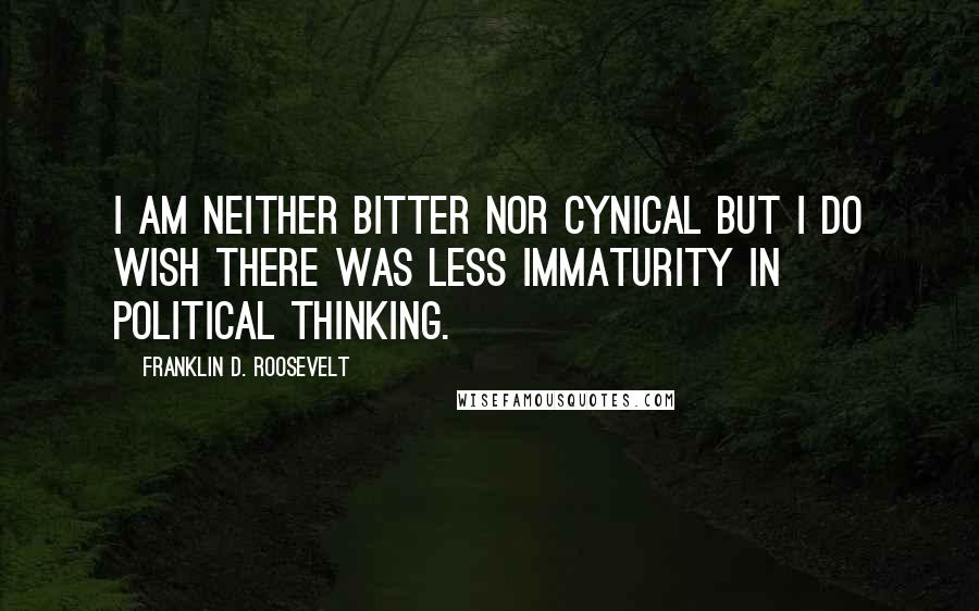 Franklin D. Roosevelt Quotes: I am neither bitter nor cynical but I do wish there was less immaturity in political thinking.