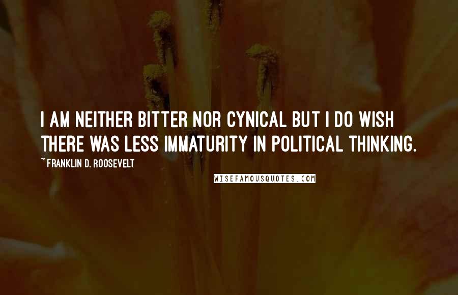 Franklin D. Roosevelt Quotes: I am neither bitter nor cynical but I do wish there was less immaturity in political thinking.