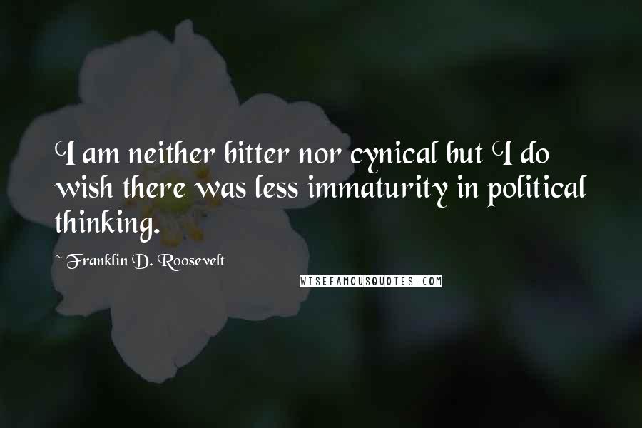 Franklin D. Roosevelt Quotes: I am neither bitter nor cynical but I do wish there was less immaturity in political thinking.