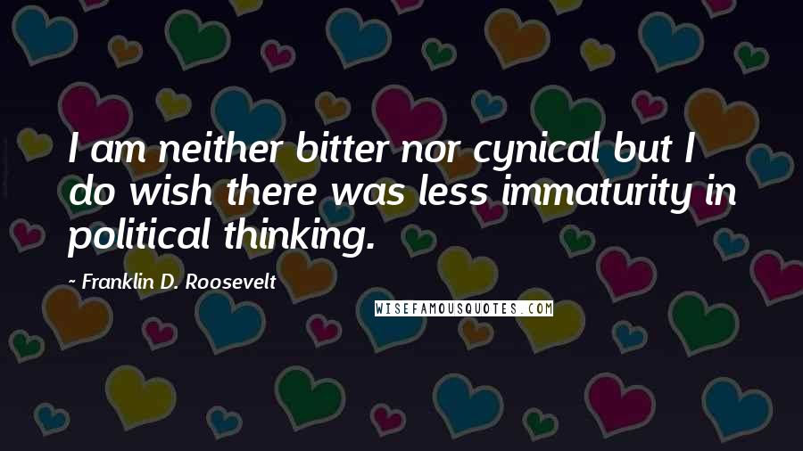 Franklin D. Roosevelt Quotes: I am neither bitter nor cynical but I do wish there was less immaturity in political thinking.